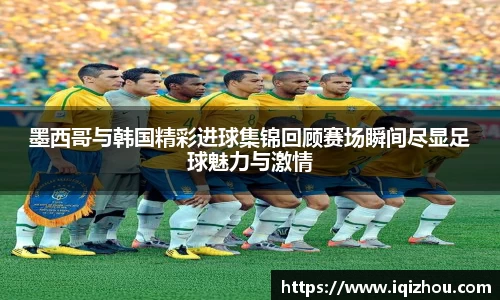 墨西哥与韩国精彩进球集锦回顾赛场瞬间尽显足球魅力与激情